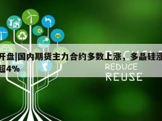 开盘|国内期货主力合约多数上涨，多晶硅涨超4%