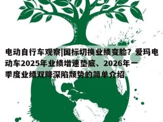 电动自行车观察|国标切换业绩变脸？爱玛电动车2025年业绩增速垫底、2026年一季度业绩双降深陷颓势的简单介绍
