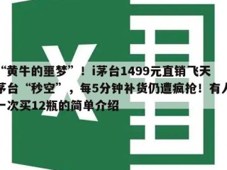 “黄牛的噩梦”！i茅台1499元直销飞天茅台“秒空”，每5分钟补货仍遭疯抢！有人一次买12瓶的简单介绍